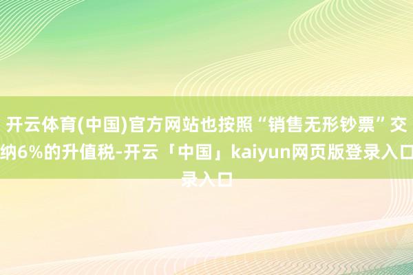 开云体育(中国)官方网站也按照“销售无形钞票”交纳6%的升值