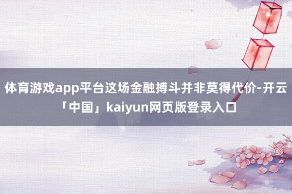 体育游戏app平台这场金融搏斗并非莫得代价-开云「中国」ka