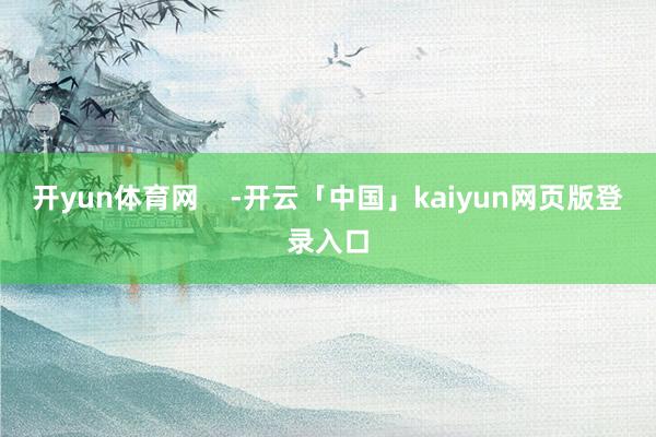 开yun体育网 -开云「中国」kaiyun网页版登录入口
