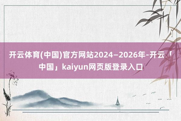 开云体育(中国)官方网站2024—2026年-开云「中国」k