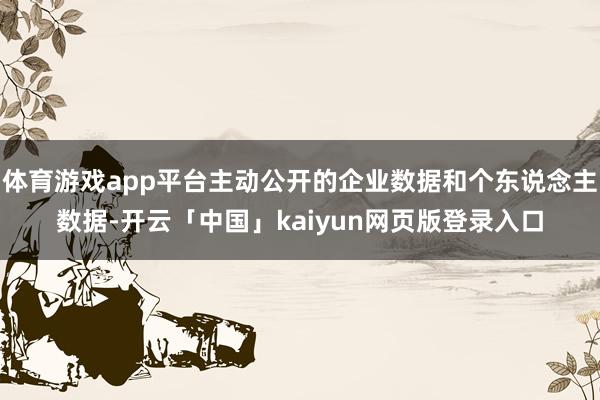 体育游戏app平台主动公开的企业数据和个东说念主数据-开云「