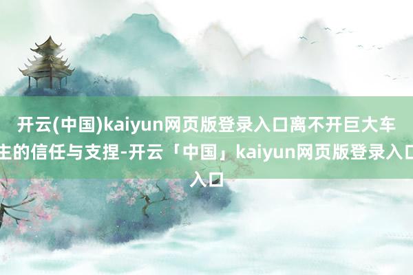 开云(中国)kaiyun网页版登录入口离不开巨大车主的信任与