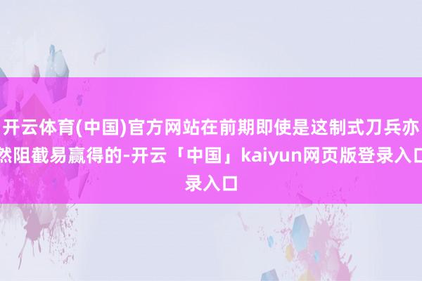 开云体育(中国)官方网站在前期即使是这制式刀兵亦然阻截易赢得
