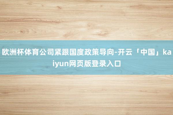 欧洲杯体育公司紧跟国度政策导向-开云「中国」kaiyun网页
