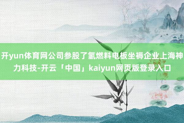 开yun体育网公司参股了氢燃料电板坐褥企业上海神力科技-开云