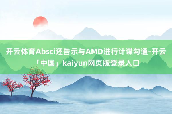 开云体育Absci还告示与AMD进行计谋勾通-开云「中国」kaiyun网页版登录入口