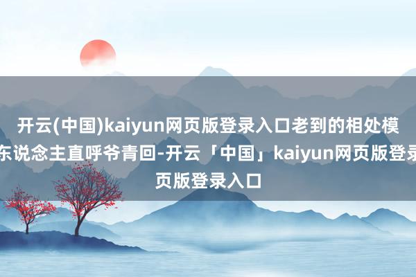 开云(中国)kaiyun网页版登录入口老到的相处模式让东说念主直呼爷青回-开云「中国」kaiyun网页版登录入口