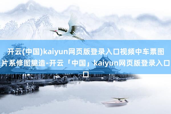 开云(中国)kaiyun网页版登录入口视频中车票图片系修图臆造-开云「中国」kaiyun网页版登录入口