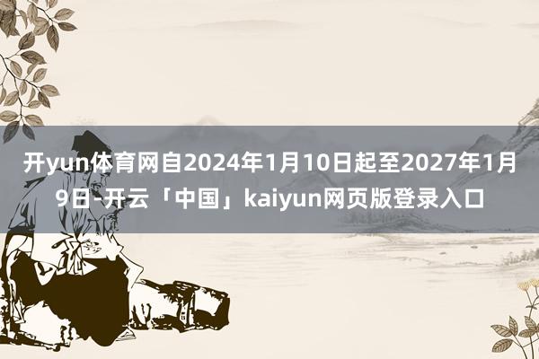 开yun体育网自2024年1月10日起至2027年1月9日-开云「中国」kaiyun网页版登录入口