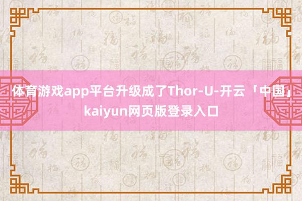 体育游戏app平台升级成了Thor-U-开云「中国」kaiyun网页版登录入口