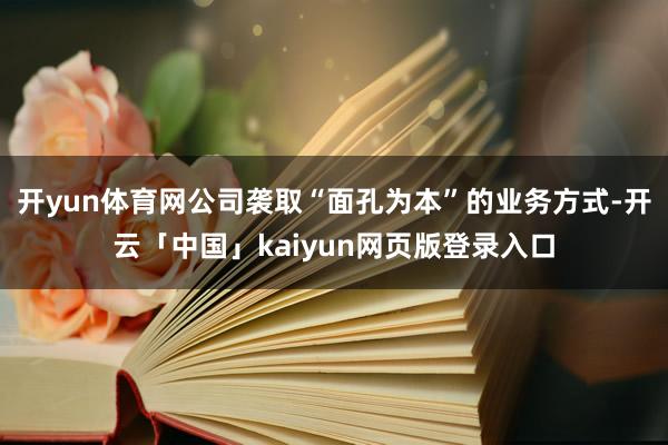 开yun体育网公司袭取“面孔为本”的业务方式-开云「中国」k