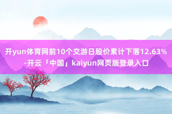 开yun体育网前10个交游日股价累计下落12.63%-开云「中国」kaiyun网页版登录入口