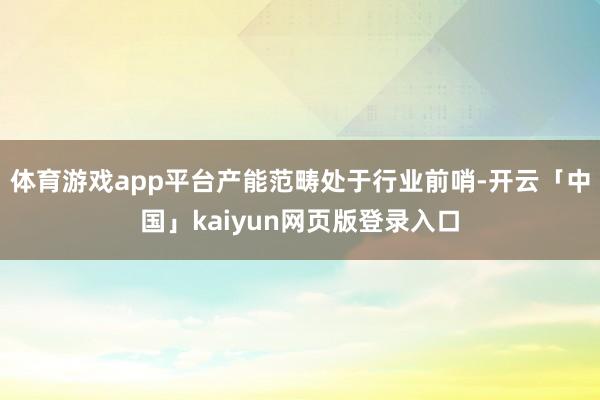 体育游戏app平台产能范畴处于行业前哨-开云「中国」kaiyun网页版登录入口