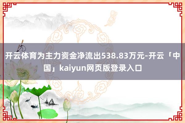 开云体育为主力资金净流出538.83万元-开云「中国」kaiyun网页版登录入口