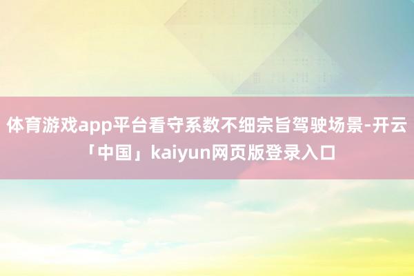体育游戏app平台看守系数不细宗旨驾驶场景-开云「中国」kaiyun网页版登录入口