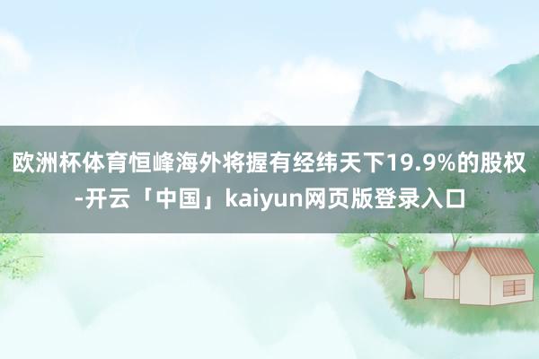 欧洲杯体育恒峰海外将握有经纬天下19.9%的股权-开云「中国」kaiyun网页版登录入口