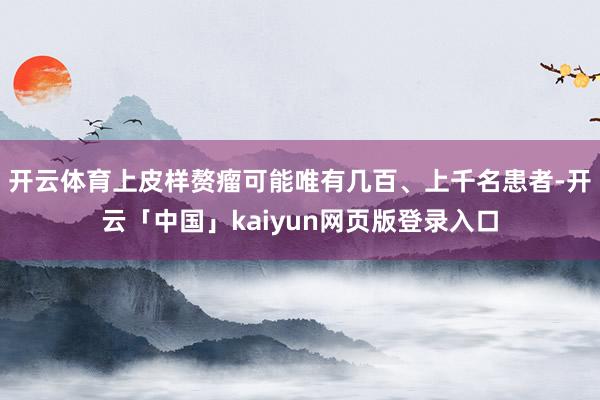 开云体育上皮样赘瘤可能唯有几百、上千名患者-开云「中国」kaiyun网页版登录入口