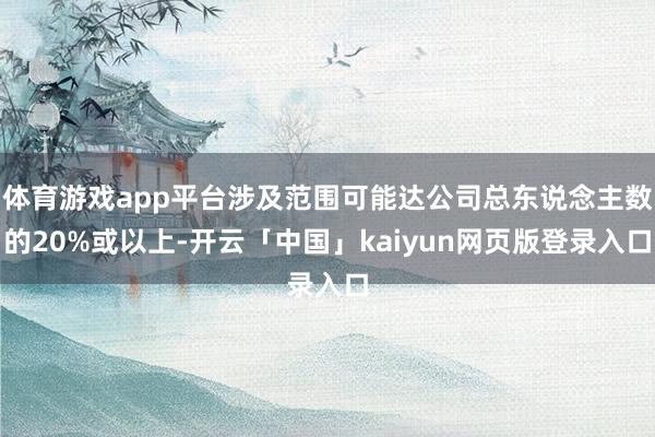 体育游戏app平台涉及范围可能达公司总东说念主数的20%或以