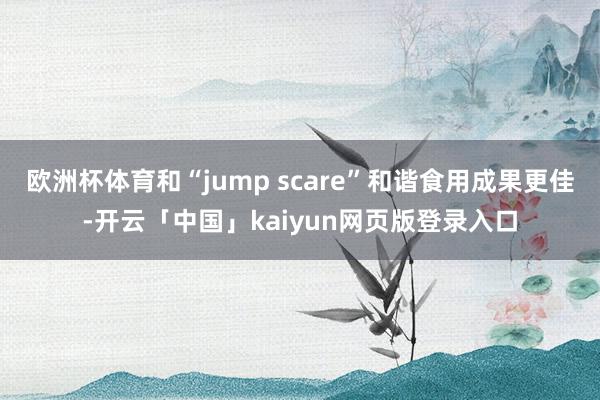 欧洲杯体育和“jump scare”和谐食用成果更佳-开云「