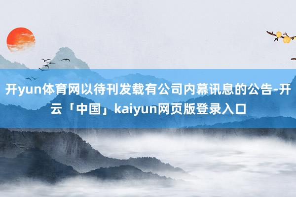 开yun体育网以待刊发载有公司内幕讯息的公告-开云「中国」k