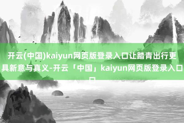 开云(中国)kaiyun网页版登录入口让踏青出行更具新意与真
