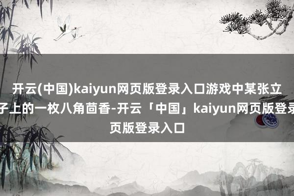 开云(中国)kaiyun网页版登录入口游戏中某张立时桌子上的一枚八角茴香-开云「中国」kaiyun网页版登录入口