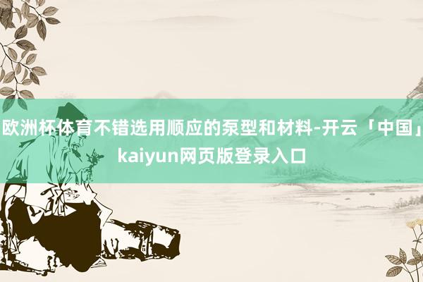 欧洲杯体育不错选用顺应的泵型和材料-开云「中国」kaiyun网页版登录入口