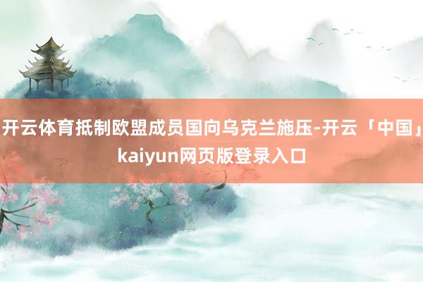 开云体育抵制欧盟成员国向乌克兰施压-开云「中国」kaiyun