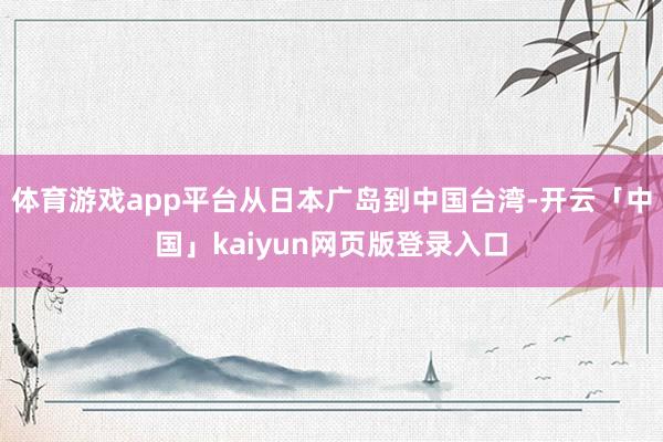 体育游戏app平台从日本广岛到中国台湾-开云「中国」kaiy
