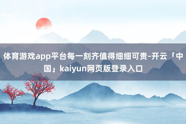 体育游戏app平台每一刻齐值得细细可贵-开云「中国」kaiy