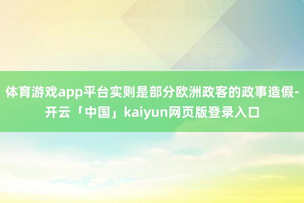 体育游戏app平台实则是部分欧洲政客的政事造假-开云「中国」kaiyun网页版登录入口