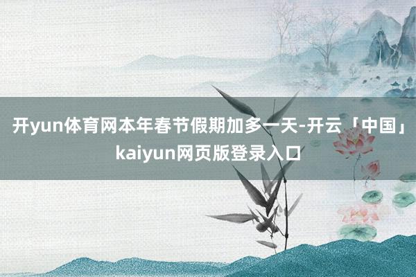 开yun体育网本年春节假期加多一天-开云「中国」kaiyun网页版登录入口