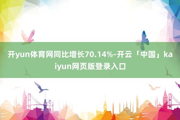 开yun体育网同比增长70.14%-开云「中国」kaiyun