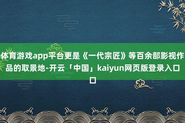 体育游戏app平台更是《一代宗匠》等百余部影视作品的取景地-开云「中国」kaiyun网页版登录入口