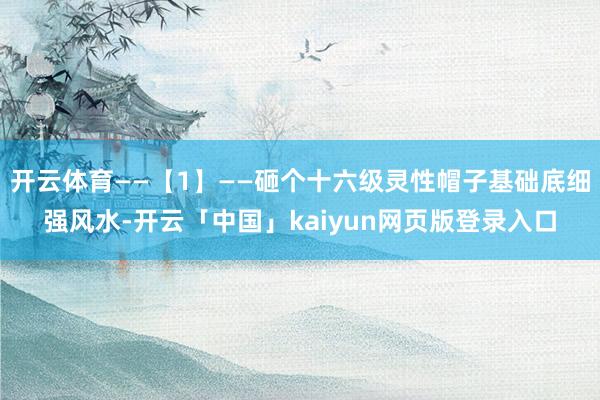 开云体育——【1】——砸个十六级灵性帽子基础底细强风水-开云「中国」kaiyun网页版登录入口