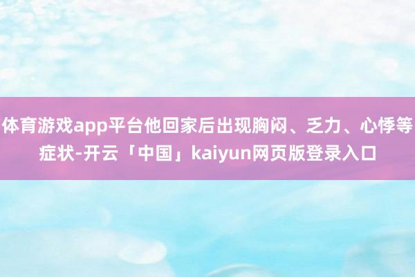 体育游戏app平台他回家后出现胸闷、乏力、心悸等症状-开云「