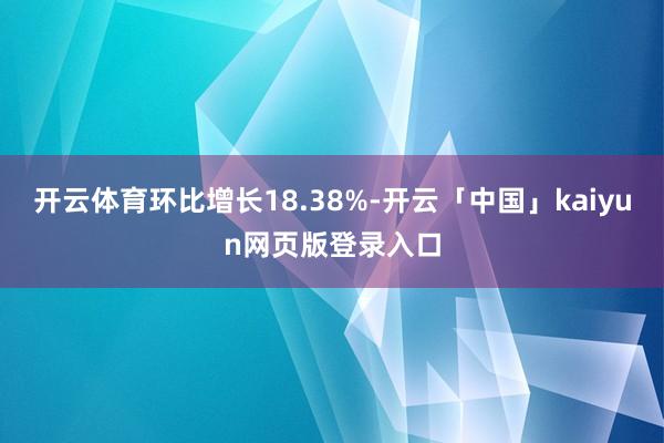 开云体育环比增长18.38%-开云「中国」kaiyun网页版登录入口