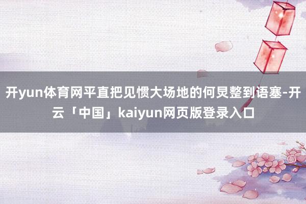 开yun体育网平直把见惯大场地的何炅整到语塞-开云「中国」k