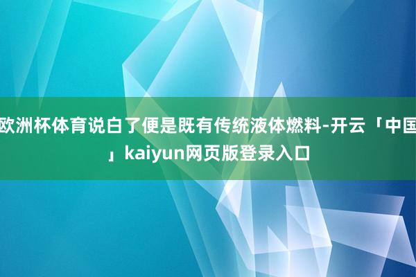 欧洲杯体育说白了便是既有传统液体燃料-开云「中国」kaiyu