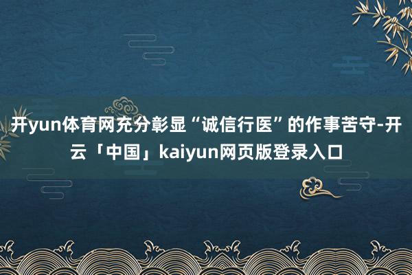 开yun体育网充分彰显“诚信行医”的作事苦守-开云「中国」k