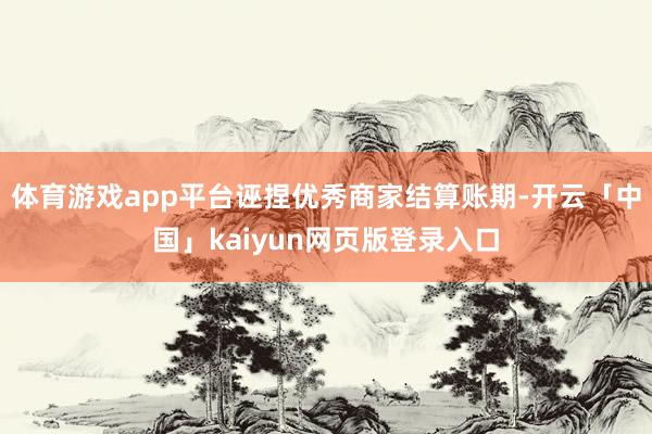 体育游戏app平台诬捏优秀商家结算账期-开云「中国」kaiy