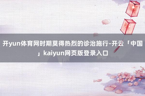 开yun体育网时期莫得热烈的诊治施行-开云「中国」kaiyu