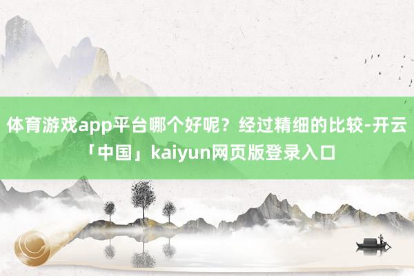 体育游戏app平台哪个好呢？经过精细的比较-开云「中国」ka