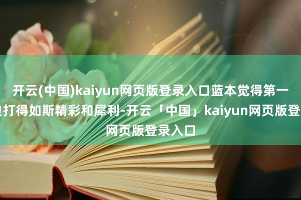 开云(中国)kaiyun网页版登录入口蓝本觉得第一局两边打得如斯精彩和犀利-开云「中国」kaiyun网页版登录入口