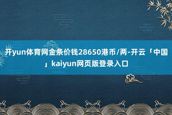 开yun体育网金条价钱28650港币/两-开云「中国」kai