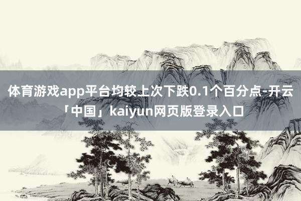 体育游戏app平台均较上次下跌0.1个百分点-开云「中国」kaiyun网页版登录入口