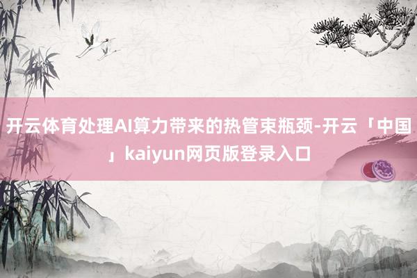 开云体育处理AI算力带来的热管束瓶颈-开云「中国」kaiyun网页版登录入口