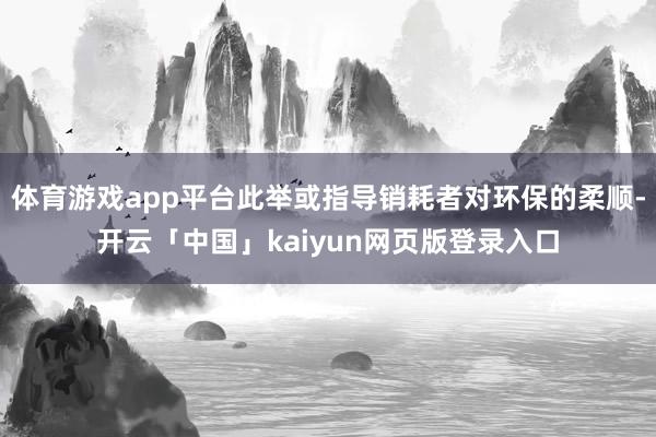 体育游戏app平台此举或指导销耗者对环保的柔顺-开云「中国」