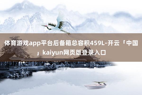 体育游戏app平台后备箱总容积459L-开云「中国」kaiyun网页版登录入口