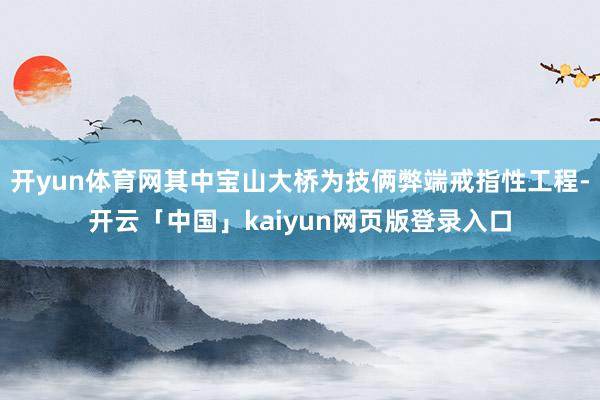 开yun体育网其中宝山大桥为技俩弊端戒指性工程-开云「中国」kaiyun网页版登录入口